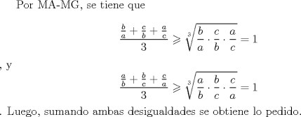 TEX: Por MA-MG, se tiene que $$\frac{{\frac{b}{a} + \frac{c}{b} + \frac{a}{c}}}{3} \geqslant \sqrt[3]{{\frac{b}{a} \cdot \frac{c}{b} \cdot \frac{a}{c}}} = 1$$, y $$\frac{{\frac{a}{b} + \frac{b}{c} + \frac{c}{a}}}{3} \geqslant \sqrt[3]{{\frac{a}{b} \cdot \frac{b}{c} \cdot \frac{c}{a}}} = 1$$. Luego, sumando ambas desigualdades se obtiene lo pedido.