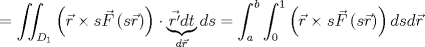 TEX: $$=\iint _{ { D }_{ 1 } }{ \left( \vec { r } \times s\vec { F } \left( s\vec { r }  \right)  \right) \cdot \underbrace { \vec { r' } dt }_{ d\vec { r }  } ds } =\int _{ a }^{ b }{ \int _{ 0 }^{ 1 }{ \left( \vec { r } \times s\vec { F } \left( s\vec { r }  \right)  \right) dsd\vec { r }  }  }   $$