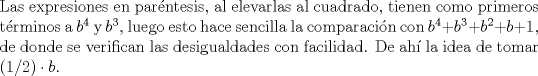 TEX: \noindent<br />Las expresiones en parntesis, al elevarlas al cuadrado, tienen como primeros trminos a $b^4$ y  $b^3$, luego esto hace sencilla la comparacin con $b^4+b^3+b^2+b+1$, de donde se verifican las desigualdades con facilidad. De ah la idea de tomar $(1/2)\cdot b$.<br />