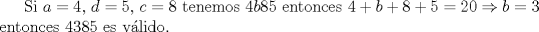 TEX: Si $a=4$, $d=5$, $c=8$ tenemos $4b85$ entonces $4+b+8+5=20\Rightarrow b=3$ entonces 4385 es vlido.