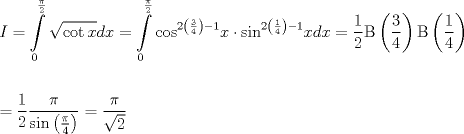 TEX: \[\begin{gathered}<br />  I = \int\limits_0^{\frac{\pi }<br />{2}} {\sqrt {\cot x} dx}  = \int\limits_0^{\frac{\pi }<br />{2}} {{{\cos }^{2\left( {\frac{3}<br />{4}} \right) - 1}}x \cdot {{\sin }^{2\left( {\frac{1}<br />{4}} \right) - 1}}xdx}  = \frac{1}<br />{2}{\rm B}\left( {\frac{3}<br />{4}} \right){\rm B}\left( {\frac{1}<br />{4}} \right) \hfill \\<br />   \hfill \\<br />   = \frac{1}<br />{2}\frac{\pi }<br />{{\sin \left( {\frac{\pi }<br />{4}} \right)}} = \frac{\pi }<br />{{\sqrt 2 }} \hfill \\ <br />\end{gathered} \]<br />