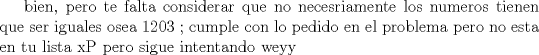 TEX: bien, pero te falta considerar que no necesriamente los numeros tienen que ser iguales osea 1203 ; cumple con lo pedido en el problema pero no esta en tu lista xP pero sigue intentando weyy 