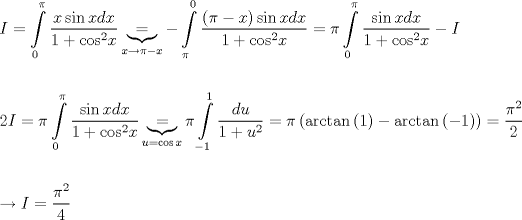 TEX: \[\begin{gathered}<br />  I = \int\limits_0^\pi  {\frac{{x\sin xdx}}<br />{{1 + {{\cos }^2}x}}} \underbrace  = _{x \to \pi  - x} - \int\limits_\pi ^0 {\frac{{\left( {\pi  - x} \right)\sin xdx}}<br />{{1 + {{\cos }^2}x}}}  = \pi \int\limits_0^\pi  {\frac{{\sin xdx}}<br />{{1 + {{\cos }^2}x}}}  - I \hfill \\<br />   \hfill \\<br />  2I = \pi \int\limits_0^\pi  {\frac{{\sin xdx}}<br />{{1 + {{\cos }^2}x}}} \underbrace  = _{u = \cos x}\pi \int\limits_{ - 1}^1 {\frac{{du}}<br />{{1 + {u^2}}}}  = \pi \left( {\arctan \left( 1 \right) - \arctan \left( { - 1} \right)} \right) = \frac{{{\pi ^2}}}<br />{2} \hfill \\<br />   \hfill \\<br />   \to I = \frac{{{\pi ^2}}}<br />{4} \hfill \\ <br />\end{gathered} \]<br />