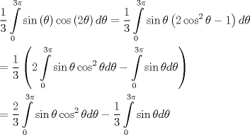 TEX: \[<br />\begin{gathered}<br />  \frac{1}<br />{3}\int\limits_0^{3\pi } {\sin \left( \theta  \right)\cos \left( {2\theta } \right)d\theta }  = \frac{1}<br />{3}\int\limits_0^{3\pi } {\sin \theta \left( {2\cos ^2 \theta  - 1} \right)d\theta }  \hfill \\<br />   = \frac{1}<br />{3}\left( {2\int\limits_0^{3\pi } {\sin \theta \cos ^2 \theta d\theta }  - \int\limits_0^{3\pi } {\sin \theta d\theta } } \right) \hfill \\<br />   = \frac{2}<br />{3}\int\limits_0^{3\pi } {\sin \theta \cos ^2 \theta d\theta }  - \frac{1}<br />{3}\int\limits_0^{3\pi } {\sin \theta d\theta }  \hfill \\ <br />\end{gathered} <br />\]