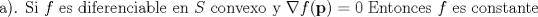 TEX:  \noindent a). Si $f$ es diferenciable en $S$ convexo y $\nabla f(\textbf{p})=0$  Entonces $f$ es constante 