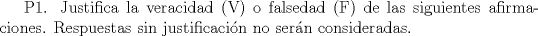 TEX: P1. Justifica la veracidad (V) o falsedad (F) de las siguientes afirmaciones. Respuestas sin justificacin no sern consideradas.