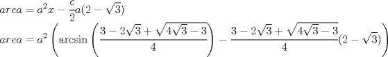 TEX: $\displaystyle \\ area={ a }^{ 2 }x-\cfrac { c }{ 2 } a(2-\sqrt { 3 } )\\ area={ a }^{ 2 }\left( \arcsin { \left( \cfrac { 3-2\sqrt { 3 } +\sqrt { 4\sqrt { 3 } -3 }  }{ 4 }  \right)  } -\cfrac { 3-2\sqrt { 3 } +\sqrt { 4\sqrt { 3 } -3 }  }{ 4 } (2-\sqrt { 3 } ) \right) $