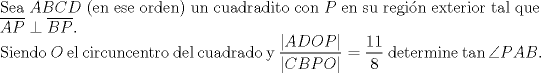 TEX: $ $\\<br />Sea $ABCD$ (en ese orden) un cuadradito con $P$ en su regi\'on exterior tal que $\overline{AP}\perp\overline{BP}$.\\<br />Siendo $O$ el circuncentro del cuadrado y $\dfrac{|ADOP|}{|CBPO|}=\dfrac{11}{8}$ determine $\tan\angle PAB$.