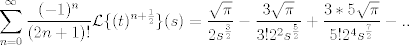 TEX:  $ \displaystyle \sum^{\infty}_{n=0}\frac{(-1)^n}{(2n+1)!} \mathcal{L}\{(t)^{n+\frac{1}{2}}\} (s) = \frac{ \sqrt\pi}{2s^\frac{3}{2}}-\frac{ 3\sqrt\pi}{3!2^2s^\frac{5}{2}} + \frac{ 3*5\sqrt\pi}{5!2^4s^\frac{7}{2}} - ..$