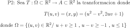 TEX: P2: Sea $T:\Omega\subset\mathbb{R}^2\rightarrow A\subset\mathbb{R}^2$ la transformacion donde $$T(u,v)=(x,y)=(u^2-v^2,2uv+1)$$ donde $\Omega=\{(u,v)\in\mathbb{R}^2 /$  $u+v\ge1$ $,$ $u-v\ge-1$ $,$ $u\le1\}$