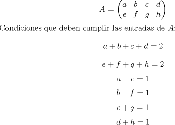 TEX: $$A=\begin{pmatrix}<br />a&b&c&d\\<br />e&f&g&h\end{pmatrix}$$<br />Condiciones que deben cumplir las entradas de $A$:<br />$$a+b+c+d=2$$<br />$$e+f+g+h=2$$<br />$$a+e=1$$<br />$$b+f=1$$<br />$$c+g=1$$<br />$$d+h=1$$