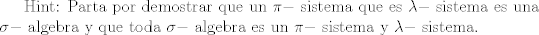 TEX: Hint: Parta por demostrar que un $\pi-$ sistema que es $\lambda-$ sistema es una $\sigma-$ algebra y que toda $\sigma-$ algebra es un  $\pi-$ sistema y $\lambda-$ sistema. 