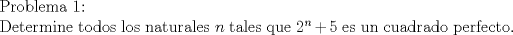 TEX: <br />Problema 1:<br /><br />Determine todos los naturales $n$ tales que $2^n+5$ es un cuadrado perfecto. 