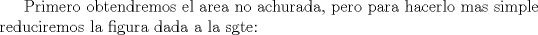 TEX: Primero obtendremos el area no achurada, pero para hacerlo mas simple reduciremos la figura dada a la sgte: