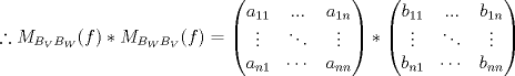 TEX: $\therefore M_{B_V B_W}(f)*M_{B_W B_V}(f)=\begin{pmatrix}<br />a_{11} & ... & a_{1n}\\<br />\vdots  & \ddots  & \vdots \\<br />a_{n1} & \cdots  & a_{nn}<br />\end{pmatrix}*\begin{pmatrix}<br />b_{11} & ... & b_{1n}\\<br />\vdots  & \ddots  & \vdots \\<br />b_{n1} & \cdots  & b_{nn}<br />\end{pmatrix}$