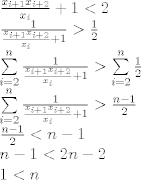 TEX: \[\begin{array}{l}<br />\frac{{{x_{i + 1}}{x_{i + 2}}}}{{{x_i}}} + 1 < 2\\<br />\frac{1}{{\frac{{{x_{i + 1}}{x_{i + 2}}}}{{{x_i}}} + 1}} > \frac{1}{2}\\<br />\sum\limits_{i = 2}^n {\frac{1}{{\frac{{{x_{i + 1}}{x_{i + 2}}}}{{{x_i}}} + 1}}}  > \sum\limits_{i = 2}^n {\frac{1}{2}} \\<br />\sum\limits_{i = 2}^n {\frac{1}{{\frac{{{x_{i + 1}}{x_{i + 2}}}}{{{x_i}}} + 1}}}  > \frac{{n - 1}}{2}\\<br />\frac{{n - 1}}{2} < n - 1\\<br />n - 1 < 2n - 2\\<br />1 < n<br />\end{array}\]