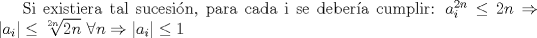 TEX: Si existiera tal sucesin, para cada i se debera cumplir: $a_i^{2n}\leq 2n \Rightarrow |a_i|\leq \sqrt[2n]{2n} \,\,  \forall{n}\Rightarrow |a_i|\leq 1 $ 