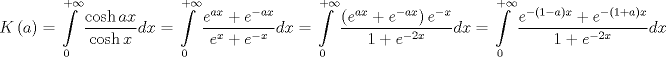 TEX: $$<br />K\left( a \right) = \int\limits_0^{ + \infty } {\frac{{\cosh ax}}<br />{{\cosh x}}dx}  = \int\limits_0^{ + \infty } {\frac{{e^{ax}  + e^{ - ax} }}<br />{{e^x  + e^{ - x} }}dx}  = \int\limits_0^{ + \infty } {\frac{{\left( {e^{ax}  + e^{ - ax} } \right)e^{ - x} }}<br />{{1 + e^{ - 2x} }}dx}  = \int\limits_0^{ + \infty } {\frac{{e^{ - \left( {1 - a} \right)x}  + e^{ - \left( {1 + a} \right)x} }}<br />{{1 + e^{ - 2x} }}dx} <br />$$