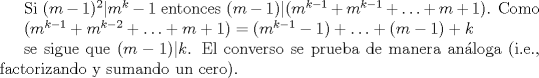 TEX: Si $(m-1)^{2} | m^{k}-1$ entonces $(m-1) | (m^{k-1}+m^{k-1}+\ldots+m+1)$. Como<br /><br />$(m^{k-1}+m^{k-2}+\ldots+m+1) = (m^{k-1}-1) + \ldots + (m-1)  + k $<br /><br />se sigue que $(m-1)|k$. El converso se prueba de manera anloga (i.e., factorizando y sumando un cero).<br />