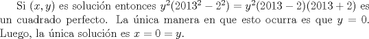 TEX: Si $(x,y)$ es solucin entonces $y^{2}(2013^{2}-2^{2})=y^{2}(2013-2)(2013+2)$ es un cuadrado perfecto. La nica manera en que esto ocurra es que $y=0$. Luego, la nica solucin es $x=0=y$.