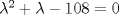 TEX: ${\lambda}^{2}+\lambda-108=0$