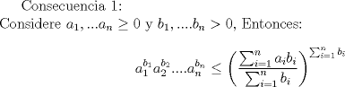 TEX: Consecuencia 1:\\<br />Considere $a_1,...a_n\geq 0$ y $b_1,....b_n >0$,  Entonces:<br />$$a_1^{b_1}a_2^{b_2}....a_n^{b_n}\leq \left(\frac {\sum_{i=1}^n a_i b_i}{\sum_{i=1}^n b_i} \right)^{\sum_{i=1}^n b_i}$$