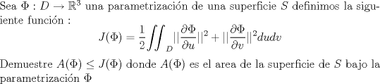 TEX:  \noindent Sea $\Phi: D \to \mathbb{R}^3 $ una parametrizacin de una superficie $S$ definimos la siguiente funcin : <br />$$J(\Phi) = \frac{1}{2} {\iint}_{D} ||\frac{\partial \Phi}{ \partial u}|| ^2+||\frac{\partial \Phi}{\partial v}||^2 dudv $$<br /><br />\noindent Demuestre $A(\Phi) \leq J(\Phi)$ donde $A(\Phi)$ es el area de la superficie de $S$ bajo la parametrizacin $\Phi$