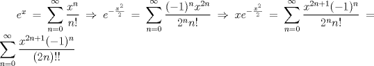 TEX: $e^x=\displaystyle\sum_{n=0}^{\infty}\dfrac{x^n}{n!}\Rightarrow e^{-\frac{x^2}{2}}=\displaystyle\sum_{n=0}^{\infty}\dfrac{(-1)^nx^{2n}}{2^nn!}\Rightarrow xe^{-\frac{x^2}{2}}=\sum_{n=0}^{\infty}\dfrac{x^{2n+1}(-1)^n}{2^n n!}=\sum_{n=0}^{\infty}\dfrac{x^{2n+1}(-1)^n}{(2n)!!}$<br />