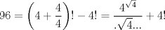 TEX: $$<br />96 = \left( {4 + \frac{4}<br />{4}} \right)! - 4! = \frac{{4^{\sqrt 4 } }}<br />{{.\sqrt 4 ...}} + 4!<br />$$