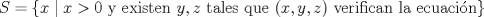 TEX:  $S=\{x\mid x>0 \text{ y existen $y,z$ tales que $(x,y,z)$ verifican la ecuacin}\}$