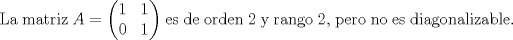 TEX: La matriz<br />$A = \begin{pmatrix}<br />1 & 1\\<br />0 & 1\\<br />\end{pmatrix} $ es de orden 2 y rango 2, pero no es diagonalizable.<br /><br /><br />