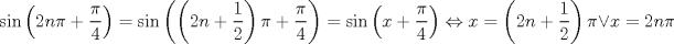 TEX: $$\sin \left( 2n\pi +\frac{\pi }{4} \right)=\sin \left( \left( 2n+\frac{1}{2} \right)\pi +\frac{\pi }{4} \right)=\sin \left( x+\frac{\pi }{4} \right)\Leftrightarrow x=\left( 2n+\frac{1}{2} \right)\pi \vee x=2n\pi $$