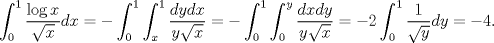 TEX: $$\int_0^1\frac{\log x}{\sqrt x}dx=-\int_0^1\int_x^1\frac{dydx}{y\sqrt x}=-\int_0^1\int_0^y\frac{dxdy}{y\sqrt x}=-2\int_0^1\frac 1{\sqrt y}dy=-4.$$