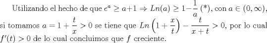 TEX: Utilizando el hecho de que $e^{a}\geq a+1 \Rightarrow Ln(a)\geq 1-\dfrac{1}{a}$ (*), con $a \in (0, \infty)$, si tomamos $a=1+\dfrac{t}{x}>0$ se tiene que $Ln \left(1+\dfrac{x}{t} \right)-\dfrac{t}{x+t}>0$, por lo cual $f'(t)>0$ de lo cual concluimos que $f$ creciente.