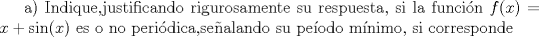 TEX: a) Indique,justificando rigurosamente su respuesta, si la funci\'on $f(x)=x+\sin (x)$ es o no peri\'odica,sealando su pe\'{i}odo m\'{i}nimo, si corresponde