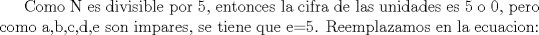 TEX: Como N es divisible por 5, entonces la cifra de las unidades es 5 o 0, pero como a,b,c,d,e son impares, se tiene que e=5. Reemplazamos en la ecuacion: