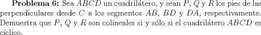 TEX: \textbf{Problema 6:} Sea $ABCD$ un cuadriltero, y sean $P$, $Q$ y $R$ los pies de las perpendiculares desde $C$ a los segmentos $AB$, $BD$ y $DA$, respectivamente. Demuestra que $P$, $Q$ y $R$ son colineales si y slo si el cuadriltero $ABCD$ es cclico.