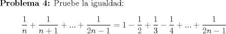 TEX: \textbf {Problema 4:} Pruebe la igualdad: $$\dfrac{1}{n}+\dfrac{1}{n+1}+...+\dfrac{1}{2n-1}=1-\dfrac{1}{2}+\dfrac{1}{3}-\dfrac{1}{4}+...+\dfrac{1}{2n-1}$$