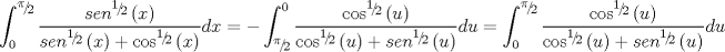 TEX: $$\int_0^{{\raise0.5ex\hbox{$\scriptstyle \pi $}\kern-0.1em/\kern-0.15em\lower0.25ex\hbox{$\scriptstyle 2$}}} {\frac{{sen^{{\raise0.5ex\hbox{$\scriptstyle 1$}\kern-0.1em/\kern-0.15em\lower0.25ex\hbox{$\scriptstyle 2$}}} \left( x \right)}}{{sen^{{\raise0.5ex\hbox{$\scriptstyle 1$}\kern-0.1em/\kern-0.15em\lower0.25ex\hbox{$\scriptstyle 2$}}} \left( x \right) + \cos ^{{\raise0.5ex\hbox{$\scriptstyle 1$}\kern-0.1em/\kern-0.15em\lower0.25ex\hbox{$\scriptstyle 2$}}} \left( x \right)}}} dx =  - \int_{{\raise0.5ex\hbox{$\scriptstyle \pi $}\kern-0.1em/\kern-0.15em\lower0.25ex\hbox{$\scriptstyle 2$}}}^0 {\frac{{\cos ^{{\raise0.5ex\hbox{$\scriptstyle 1$}\kern-0.1em/\kern-0.15em\lower0.25ex\hbox{$\scriptstyle 2$}}} \left( u \right)}}{{\cos ^{{\raise0.5ex\hbox{$\scriptstyle 1$}\kern-0.1em/\kern-0.15em\lower0.25ex\hbox{$\scriptstyle 2$}}} \left( u \right) + sen^{{\raise0.5ex\hbox{$\scriptstyle 1$}\kern-0.1em/\kern-0.15em\lower0.25ex\hbox{$\scriptstyle 2$}}} \left( u \right)}}} du = \int_0^{{\raise0.5ex\hbox{$\scriptstyle \pi $}\kern-0.1em/\kern-0.15em\lower0.25ex\hbox{$\scriptstyle 2$}}} {\frac{{\cos ^{{\raise0.5ex\hbox{$\scriptstyle 1$}\kern-0.1em/\kern-0.15em\lower0.25ex\hbox{$\scriptstyle 2$}}} \left( u \right)}}{{\cos ^{{\raise0.5ex\hbox{$\scriptstyle 1$}\kern-0.1em/\kern-0.15em\lower0.25ex\hbox{$\scriptstyle 2$}}} \left( u \right) + sen^{{\raise0.5ex\hbox{$\scriptstyle 1$}\kern-0.1em/\kern-0.15em\lower0.25ex\hbox{$\scriptstyle 2$}}} \left( u \right)}}} du$$