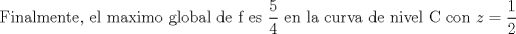 TEX: $$\text{Finalmente}\text{, el maximo global de f es }\frac{5}{4}\text{ en la curva de nivel C con }z=\frac{1}{2}$$