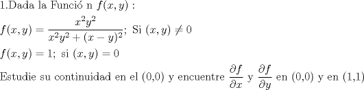 TEX: % MathType!MTEF!2!1!+-<br />% feaafiart1ev1aaatCvAUfeBSjuyZL2yd9gzLbvyNv2CaerbuLwBLn<br />% hiov2DGi1BTfMBaeXatLxBI9gBaerbd9wDYLwzYbItLDharqqtubsr<br />% 4rNCHbGeaGqiVu0Je9sqqrpepC0xbbL8F4rqqrFfpeea0xe9Lq-Jc9<br />% vqaqpepm0xbba9pwe9Q8fs0-yqaqpepae9pg0FirpepeKkFr0xfr-x<br />% fr-xb9adbaqaaeGaciGaaiaabeqaamaabaabaaGceaqabeaacaaIXa<br />% GaaiOlaiaabseacaqGHbGaaeizaiaabggacaqGGaGaaeiBaiaabgga<br />% caqGGaGaaeOraiaabwhacaqGUbGaae4yaiaabMgacaqGZdGaaeOBai<br />% aabccacaqGGaGaamOzaiaacIcacaWG4bGaaiilaiaadMhacaGGPaGa<br />% aiOoaaqaaiaadAgacaGGOaGaamiEaiaacYcacaWG5bGaaiykaiabg2<br />% da9maalaaabaGaamiEamaaCaaaleqabaGaaGOmaaaakiaadMhadaah<br />% aaWcbeqaaiaaikdaaaaakeaacaWG4bWaaWbaaSqabeaacaaIYaaaaO<br />% GaamyEamaaCaaaleqabaGaaGOmaaaakiabgUcaRiaacIcacaWG4bGa<br />% eyOeI0IaamyEaiaacMcadaahaaWcbeqaaiaaikdaaaaaaOGaai4oai<br />% aabccacaqGtbGaaeyAaiaabccacaGGOaGaamiEaiaacYcacaWG5bGa<br />% aiykaiabgcMi5kaaicdaaeaacaWGMbGaaiikaiaadIhacaGGSaGaam<br />% yEaiaacMcacqGH9aqpcaaIXaGaai4oaiaabccacaqGZbGaaeyAaiaa<br />% bccacaqGOaGaamiEaiaacYcacaWG5bGaaiykaiabg2da9iaaicdaae<br />% aacaqGfbGaae4CaiaabshacaqG1bGaaeizaiaabMgacaqGLbGaaeii<br />% aiaabohacaqG1bGaaeiiaiaabogacaqGVbGaaeOBaiaabshacaqGPb<br />% GaaeOBaiaabwhacaqGPbGaaeizaiaabggacaqGKbGaaeiiaiaabwga<br />% caqGUbGaaeiiaiaabwgacaqGSbGaaeiiaiaabIcacaqGWaGaaeilai<br />% aabcdacaqGPaGaaeiiaiaabMhacaqGGaGaaeyzaiaab6gacaqGJbGa<br />% aeyDaiaabwgacaqGUbGaaeiDaiaabkhacaqGLbGaaeiiamaalaaaba<br />% GaeyOaIyRaamOzaaqaaiabgkGi2kaadIhaaaGaaeiiaiaabMhacaqG<br />% GaWaaSaaaeaacqGHciITcaWGMbaabaGaeyOaIyRaamyEaaaacaqGGa<br />% Gaaeyzaiaab6gacaqGGaGaaeikaiaabcdacaqGSaGaaeimaiaabMca<br />% caqGGaGaaeyEaiaabccacaqGLbGaaeOBaiaabccacaqGOaGaaeymai<br />% aabYcacaqGXaGaaeykaaaaaa!BCF2!<br />\[<br />\begin{gathered}<br />  1.{\text{Dada la Funci\'o n  }}f(x,y): \hfill \\<br />  f(x,y) = \frac{{x^2 y^2 }}<br />{{x^2 y^2  + (x - y)^2 }};{\text{ Si }}(x,y) \ne 0 \hfill \\<br />  f(x,y) = 1;{\text{ si (}}x,y) = 0 \hfill \\<br />  {\text{Estudie su continuidad en el (0}}{\text{,0) y encuentre }}\frac{{\partial f}}<br />{{\partial x}}{\text{ y }}\frac{{\partial f}}<br />{{\partial y}}{\text{ en (0}}{\text{,0) y en (1}}{\text{,1)}} \hfill \\ <br />\end{gathered} <br />\]<br />