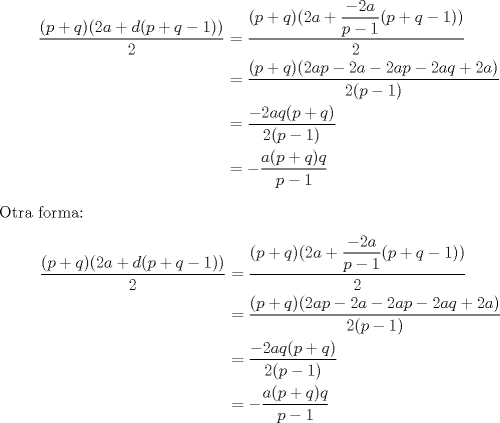 TEX: \begin{align*}<br />\dfrac{(p+q)(2a+d(p+q-1))}{2}&=\dfrac{(p+q)(2a+\dfrac{-2a}{p-1}(p+q-1))}{2} \\<br />&=\dfrac{(p+q)(2ap-2a-2ap-2aq+2a)}{2(p-1)} \\<br />&=\dfrac{-2aq(p+q)}{2(p-1)} \\<br />&=-\dfrac{a(p+q)q}{p-1}<br />\end{align*}<br />Otra forma:<br />\begin{equation*}\begin{aligned}<br />\dfrac{(p+q)(2a+d(p+q-1))}{2}&=\dfrac{(p+q)(2a+\dfrac{-2a}{p-1}(p+q-1))}{2} \\<br />&=\dfrac{(p+q)(2ap-2a-2ap-2aq+2a)}{2(p-1)} \\<br />&=\dfrac{-2aq(p+q)}{2(p-1)} \\<br />&=-\dfrac{a(p+q)q}{p-1}<br />\end{aligned}\end{equation*}