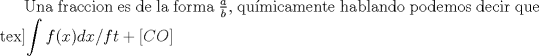 TEX: Una fraccion es de la forma $\frac{a}{b}$, qumicamente hablando podemos decir que tex]$\displaystyle \int f(x)dx/ft+[CO]$