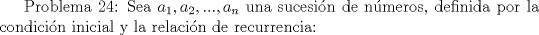 TEX: Problema 24:<br />Sea $a_1,a_2,...,a_n$ una sucesin de nmeros, definida por la condicin inicial y la relacin de recurrencia:<br />