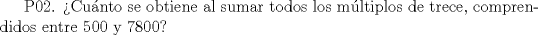 TEX:  P02. Cunto se obtiene al sumar todos los mltiplos de trece, comprendidos entre 500 y 7800?<br /><br />