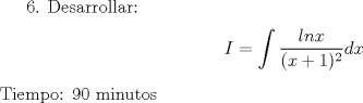 TEX: <br />6. Desarrollar:<br />\begin{center} $I=\displaystyle \int \dfrac{lnx}{(x+1)^2}dx$<br />\end{center}<br />Tiempo: 90 minutos<br />