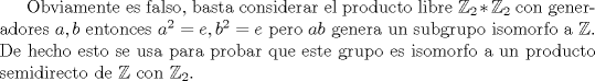 TEX: <br />Obviamente es falso, basta considerar el producto libre $\mathbb{Z}_2*\mathbb{Z}_2$ con generadores $a,b$ entonces $a^2=e,b^2=e$ pero $ab$ genera un subgrupo isomorfo a $\mathbb{Z}$. De hecho esto se usa para probar que este grupo es isomorfo a un producto semidirecto de $\mathbb{Z}$ con $\mathbb{Z}_2$.<br />