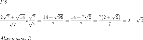 TEX: \[<br />\begin{gathered}<br />  P.8 \hfill \\<br />   \hfill \\<br />  \frac{{2\sqrt 7  + \sqrt {14} }}<br />{{\sqrt 7 }}x\frac{{\sqrt 7 }}<br />{{\sqrt 7 }} = \frac{{14 + \sqrt {98} }}<br />{7} = \frac{{14 + 7\sqrt 2 }}<br />{7} = \frac{{7(2 + \sqrt 2 )}}<br />{7} = 2 + \sqrt 2  \hfill \\<br />   \hfill \\<br />  Alternativa{\text{ C}} \hfill \\ <br />\end{gathered} <br />\]<br />