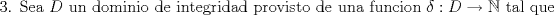 TEX: $${\text{3}}{\text{. Sea }}D{\text{ un dominio de integridad provisto de una funcion  }}\delta <img src="style_emoticons/default/biggrin.gif" style="vertical-align:middle" emoid=":D" border="0" alt="biggrin.gif" /> \to \mathbb{N}{\text{ tal que}}$$