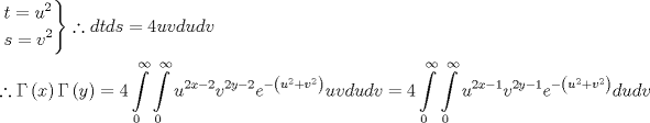 TEX: \[<br />\begin{gathered}<br />  \left. \begin{gathered}<br />  t = u^2  \hfill \\<br />  s = v^2  \hfill \\ <br />\end{gathered}  \right\}\therefore dtds = 4uvdudv \hfill \\<br />  \therefore \Gamma \left( x \right)\Gamma \left( y \right) = 4\int\limits_0^\infty  {\int\limits_0^\infty  {u^{2x - 2} v^{2y - 2} e^{ - \left( {u^2  + v^2 } \right)} uvdudv} }  = 4\int\limits_0^\infty  {\int\limits_0^\infty  {u^{2x - 1} v^{2y - 1} e^{ - \left( {u^2  + v^2 } \right)} dudv} }  \hfill \\ <br />\end{gathered} <br />\]